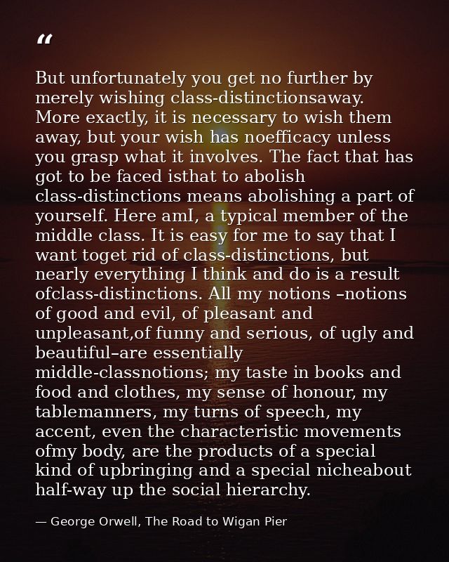 But unfortunately you get no further by merely wishing class-distinctionsaway. More exactly, it is necessary to wish the — George Orwell, The Road to Wigan Pier