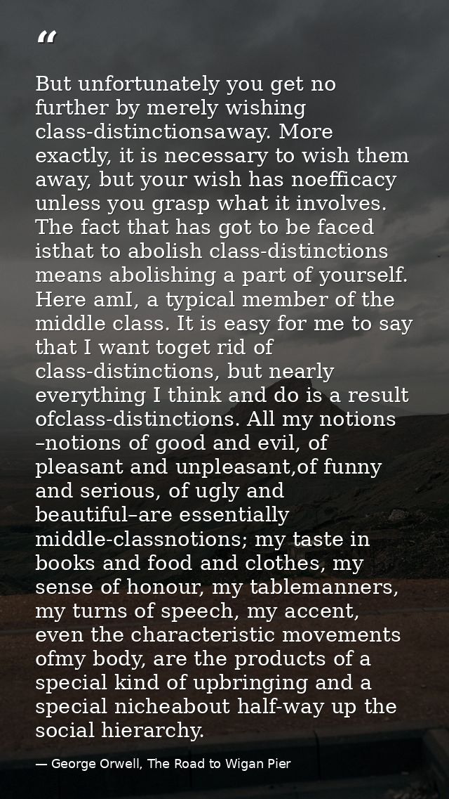 But unfortunately you get no further by merely wishing class-distinctionsaway. More exactly, it is necessary to wish the — George Orwell, The Road to Wigan Pier