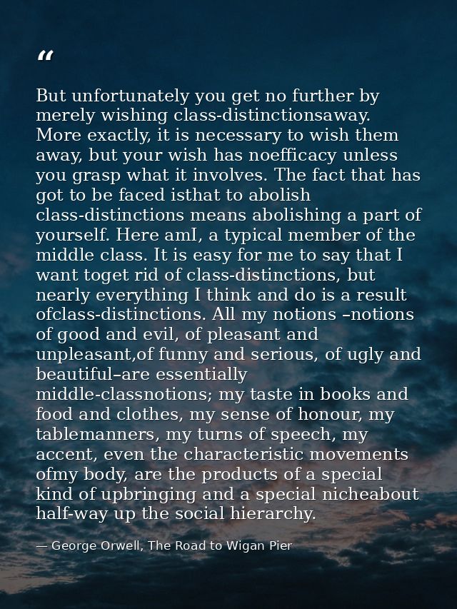 But unfortunately you get no further by merely wishing class-distinctionsaway. More exactly, it is necessary to wish the — George Orwell, The Road to Wigan Pier