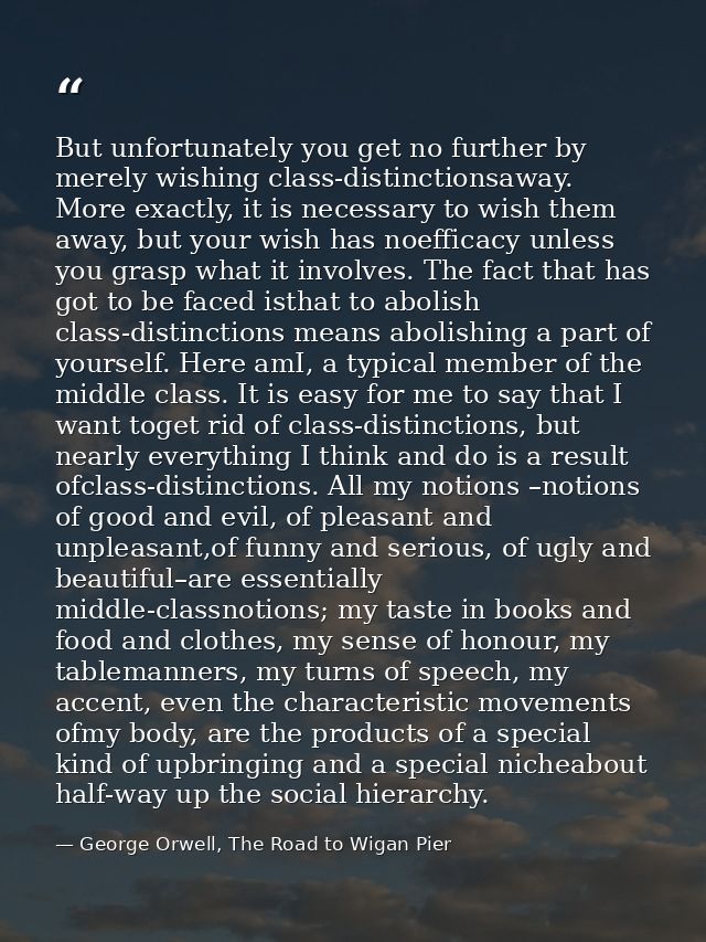 But unfortunately you get no further by merely wishing class-distinctionsaway. More exactly, it is necessary to wish the — George Orwell, The Road to Wigan Pier