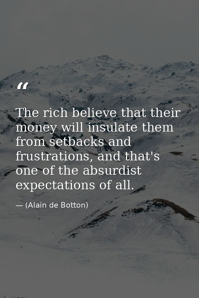 The rich believe that their money will insulate them from setbacks and frustrations, and that's one of the absurdist exp — (Alain de Botton)