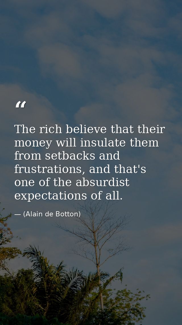 The rich believe that their money will insulate them from setbacks and frustrations, and that's one of the absurdist exp — (Alain de Botton)