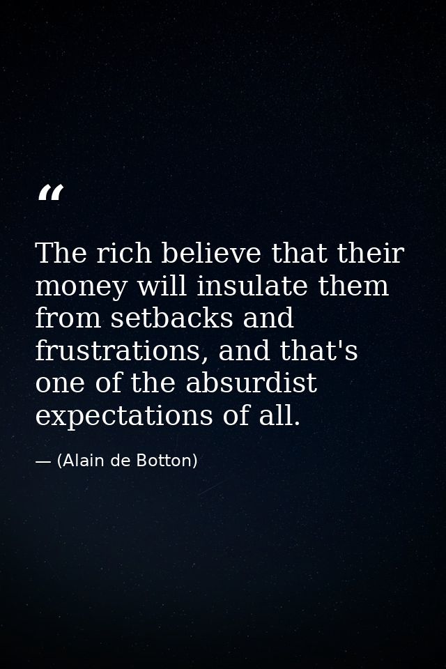 The rich believe that their money will insulate them from setbacks and frustrations, and that's one of the absurdist exp — (Alain de Botton)