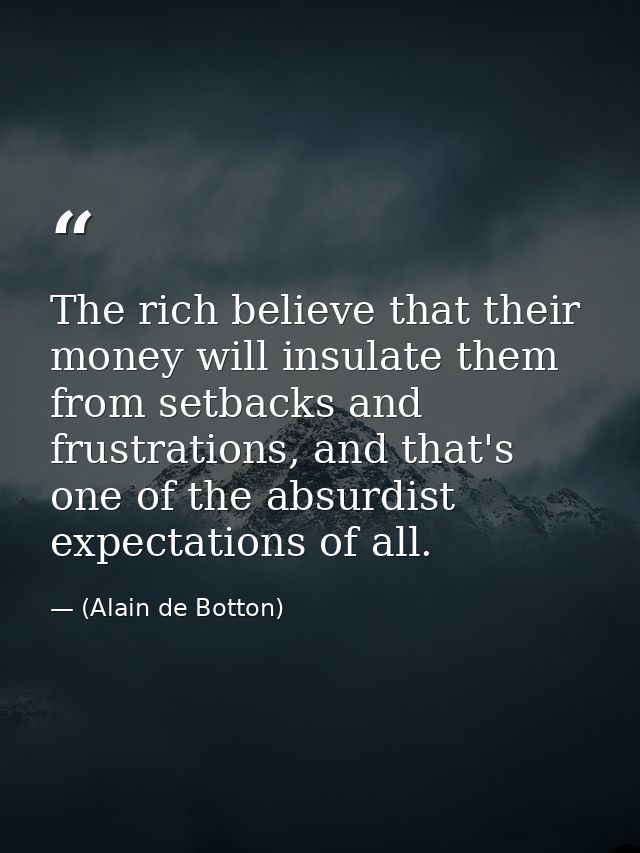 The rich believe that their money will insulate them from setbacks and frustrations, and that's one of the absurdist exp — (Alain de Botton)