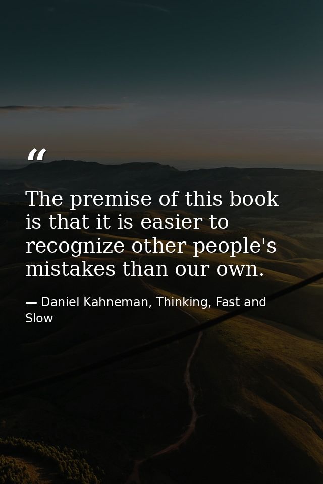 The premise of this book is that it is easier to recognize other people's mistakes than our own. — Daniel Kahneman, Thinking, Fast and Slow