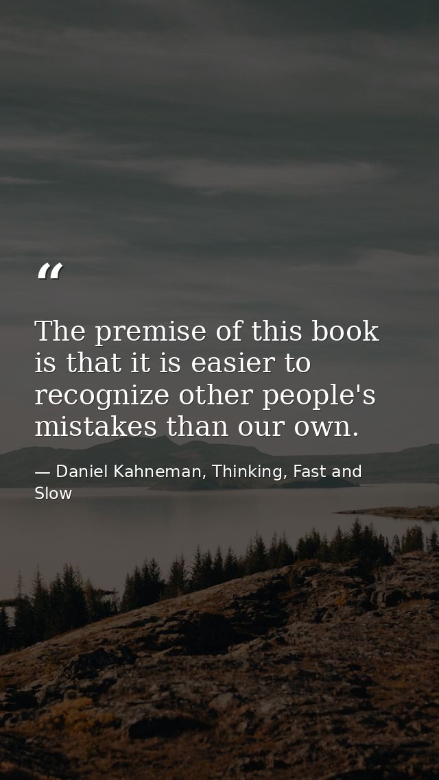 The premise of this book is that it is easier to recognize other people's mistakes than our own. — Daniel Kahneman, Thinking, Fast and Slow