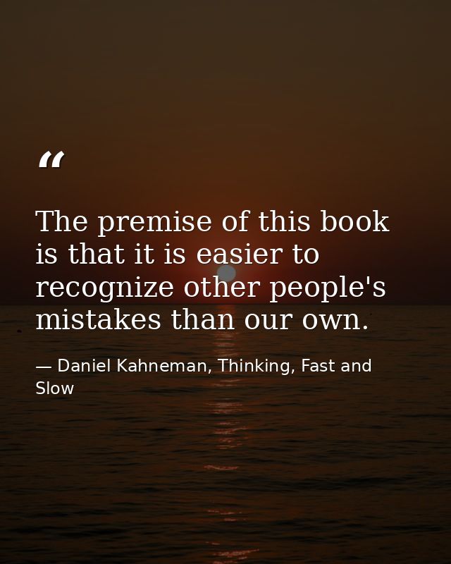 The premise of this book is that it is easier to recognize other people's mistakes than our own. — Daniel Kahneman, Thinking, Fast and Slow
