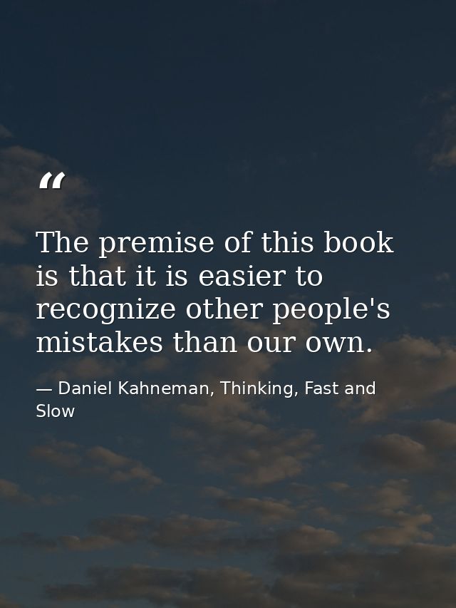 The premise of this book is that it is easier to recognize other people's mistakes than our own. — Daniel Kahneman, Thinking, Fast and Slow