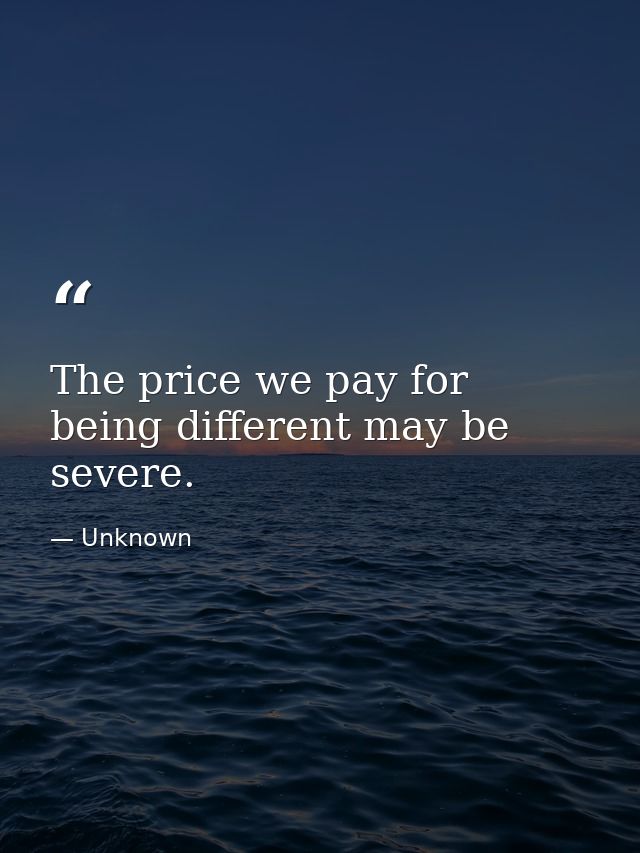 The price we pay for being different may be severe. — Unknown