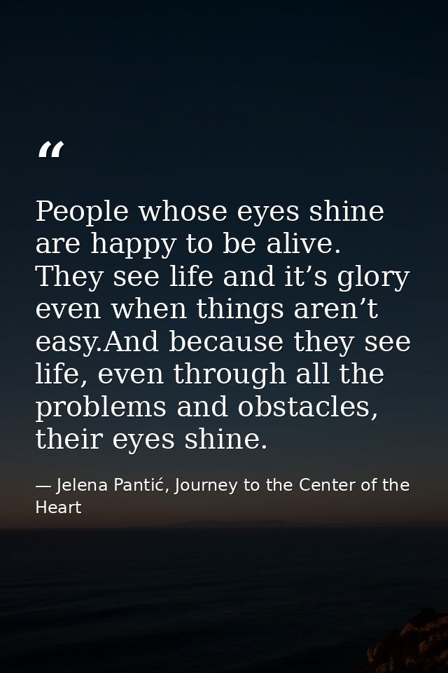 People whose eyes shine are happy to be alive. They see life and it’s glory even when things aren’t easy.And because the — Jelena Pantić, Journey to the Center of the Heart