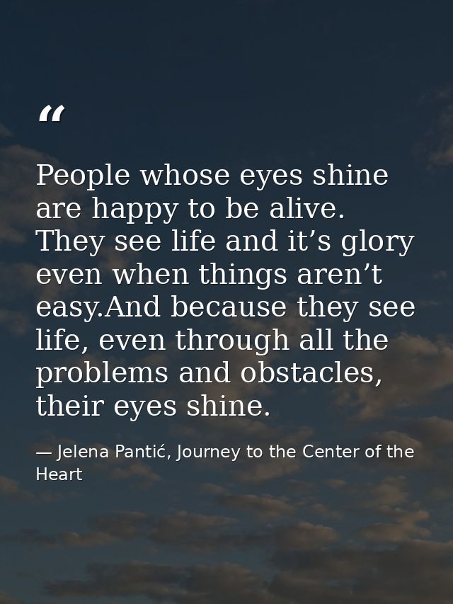 People whose eyes shine are happy to be alive. They see life and it’s glory even when things aren’t easy.And because the — Jelena Pantić, Journey to the Center of the Heart