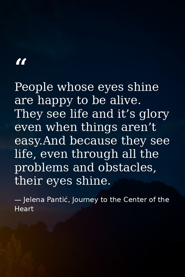 People whose eyes shine are happy to be alive. They see life and it’s glory even when things aren’t easy.And because the — Jelena Pantić, Journey to the Center of the Heart