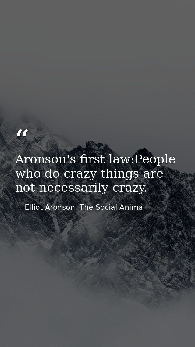 Aronson's first law:People who do crazy things are not necessarily crazy. — Elliot Aronson, The Social Animal