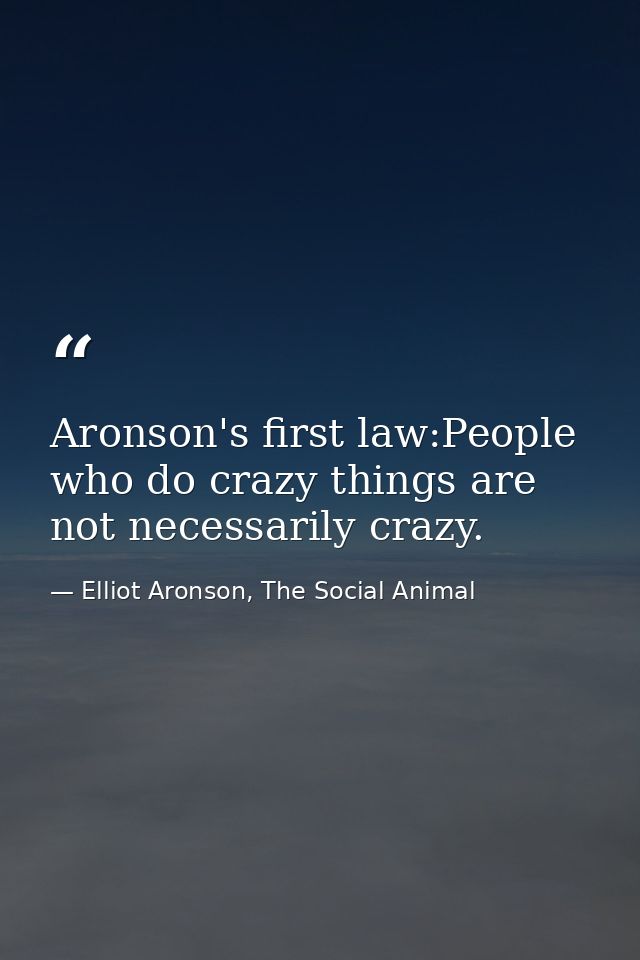 Aronson's first law:People who do crazy things are not necessarily crazy. — Elliot Aronson, The Social Animal