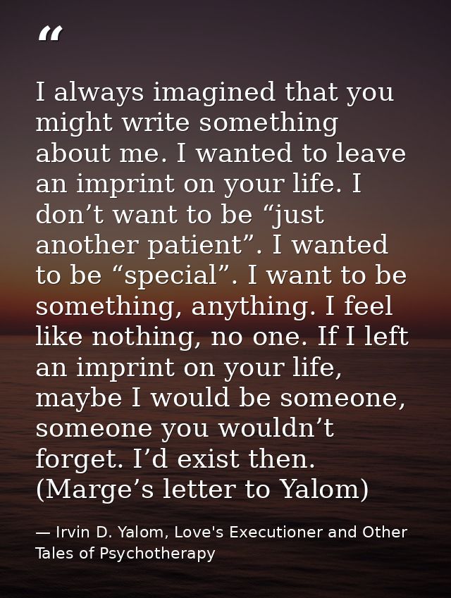 I always imagined that you might write something about me. I wanted to leave an imprint on your life. I don’t want to be — Irvin D. Yalom, Love's Executioner and Other Tales of Psychotherapy