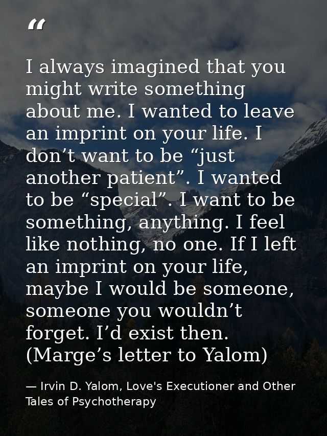 I always imagined that you might write something about me. I wanted to leave an imprint on your life. I don’t want to be — Irvin D. Yalom, Love's Executioner and Other Tales of Psychotherapy
