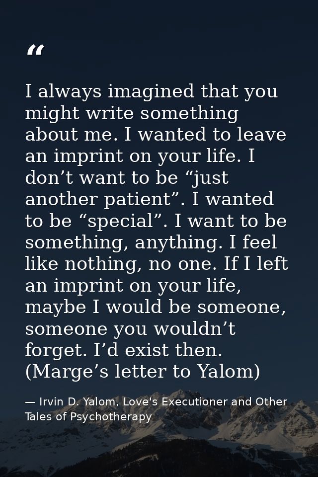 I always imagined that you might write something about me. I wanted to leave an imprint on your life. I don’t want to be — Irvin D. Yalom, Love's Executioner and Other Tales of Psychotherapy
