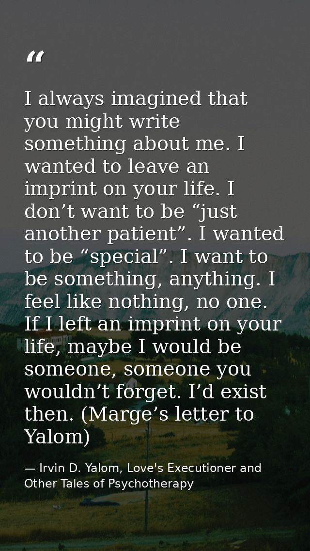 I always imagined that you might write something about me. I wanted to leave an imprint on your life. I don’t want to be — Irvin D. Yalom, Love's Executioner and Other Tales of Psychotherapy