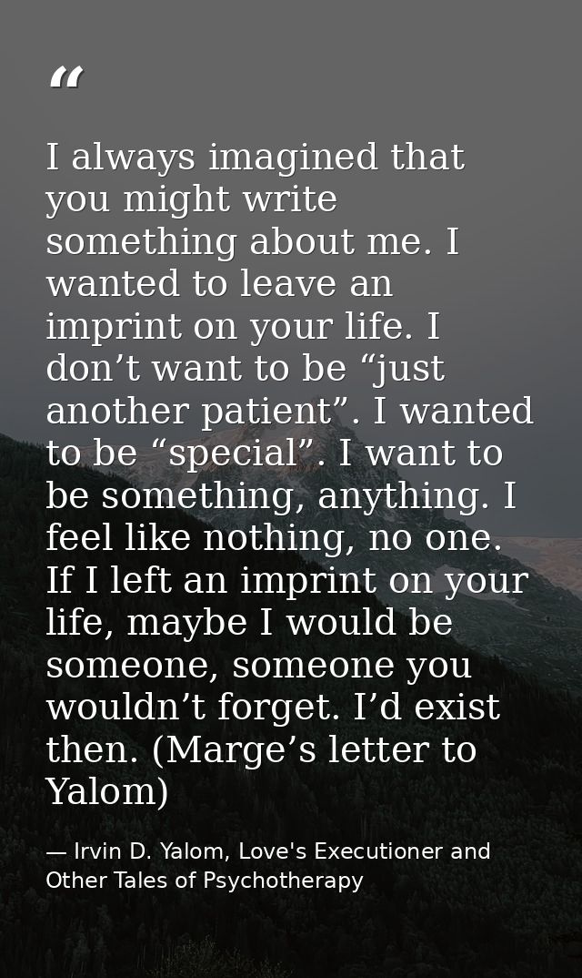 I always imagined that you might write something about me. I wanted to leave an imprint on your life. I don’t want to be — Irvin D. Yalom, Love's Executioner and Other Tales of Psychotherapy
