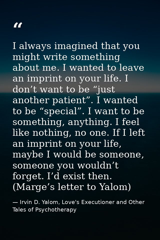 I always imagined that you might write something about me. I wanted to leave an imprint on your life. I don’t want to be — Irvin D. Yalom, Love's Executioner and Other Tales of Psychotherapy