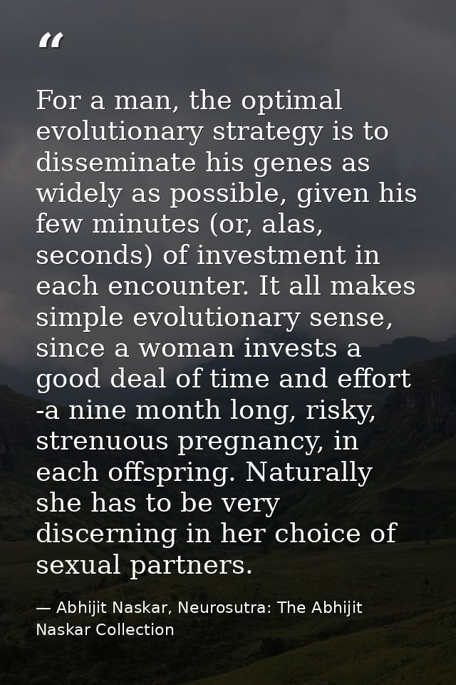 For a man, the optimal evolutionary strategy is to disseminate his genes as widely as possible, given his few minutes (o — Abhijit Naskar, Neurosutra: The Abhijit Naskar Collection