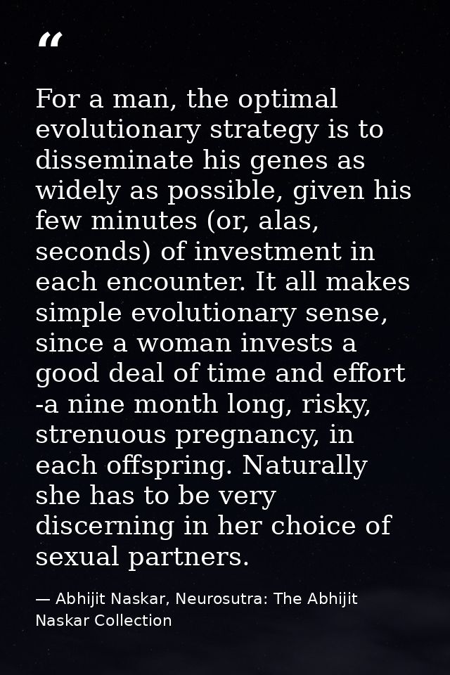 For a man, the optimal evolutionary strategy is to disseminate his genes as widely as possible, given his few minutes (o — Abhijit Naskar, Neurosutra: The Abhijit Naskar Collection