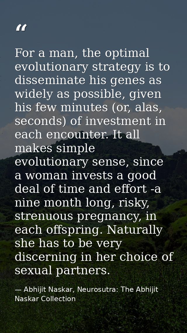 For a man, the optimal evolutionary strategy is to disseminate his genes as widely as possible, given his few minutes (o — Abhijit Naskar, Neurosutra: The Abhijit Naskar Collection