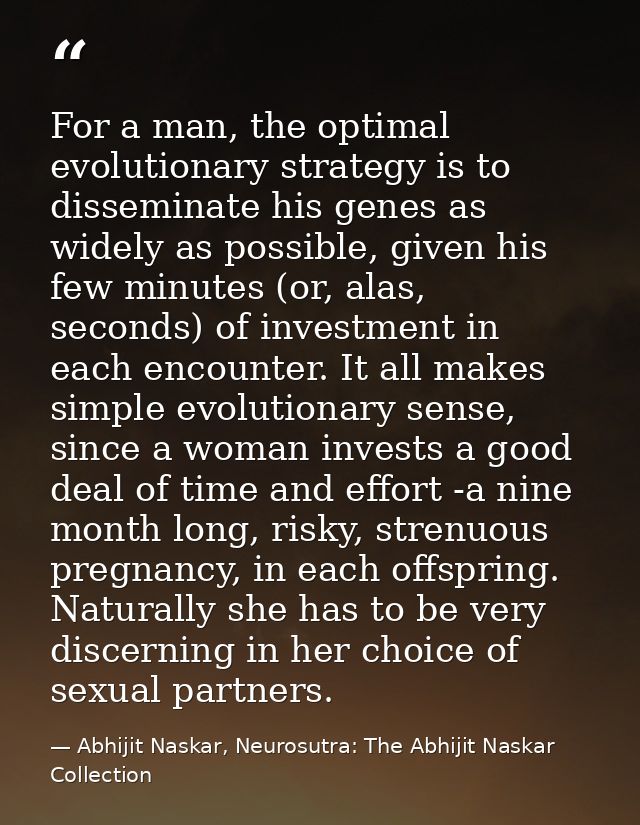For a man, the optimal evolutionary strategy is to disseminate his genes as widely as possible, given his few minutes (o — Abhijit Naskar, Neurosutra: The Abhijit Naskar Collection