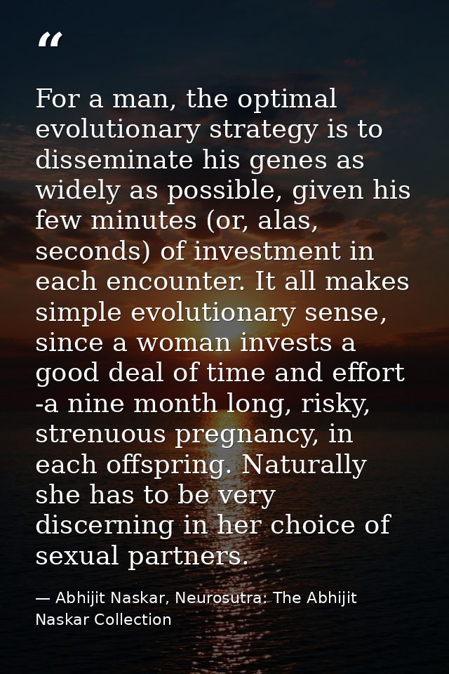 For a man, the optimal evolutionary strategy is to disseminate his genes as widely as possible, given his few minutes (o — Abhijit Naskar, Neurosutra: The Abhijit Naskar Collection