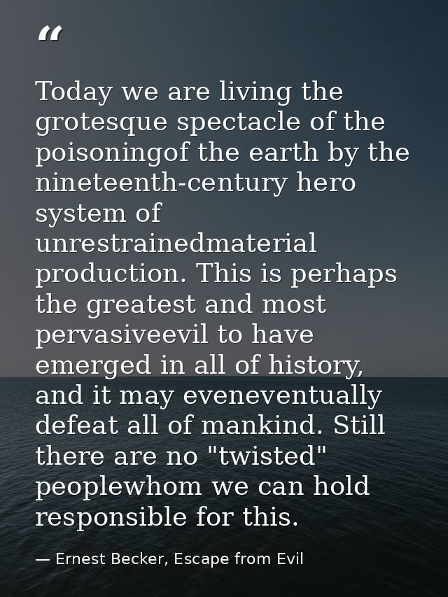 Today we are living the grotesque spectacle of the poisoningof the earth by the nineteenth-century hero system of unrest — Ernest Becker, Escape from Evil