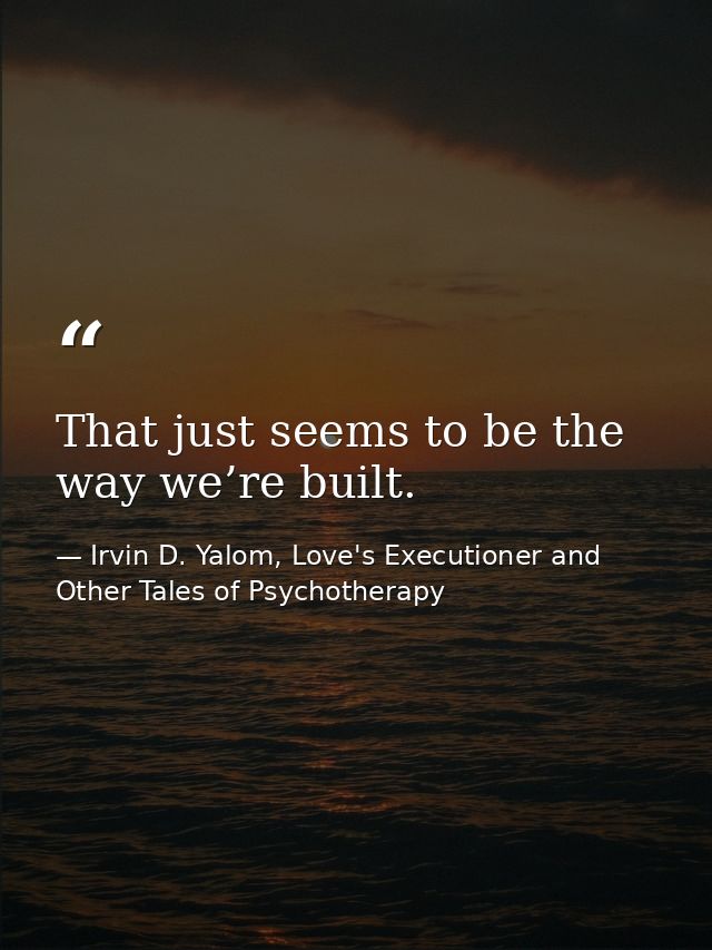 That just seems to be the way we’re built. — Irvin D. Yalom, Love's Executioner and Other Tales of Psychotherapy
