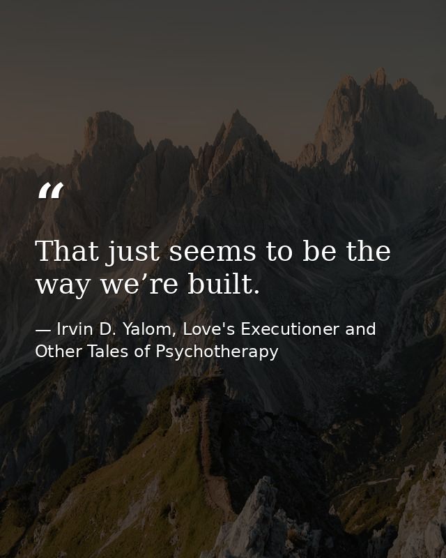 That just seems to be the way we’re built. — Irvin D. Yalom, Love's Executioner and Other Tales of Psychotherapy