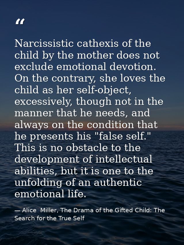 Narcissistic cathexis of the child by the mother does not exclude emotional devotion. On the contrary, she loves the chi — Alice  Miller, The Drama of the Gifted Child: The Search for the True Self