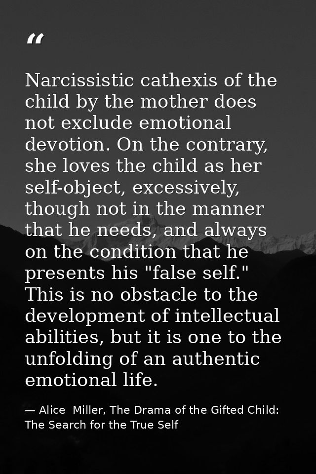 Narcissistic cathexis of the child by the mother does not exclude emotional devotion. On the contrary, she loves the chi — Alice  Miller, The Drama of the Gifted Child: The Search for the True Self