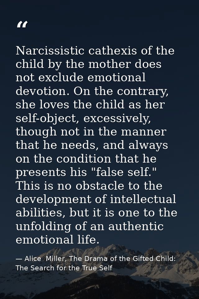 Narcissistic cathexis of the child by the mother does not exclude emotional devotion. On the contrary, she loves the chi — Alice  Miller, The Drama of the Gifted Child: The Search for the True Self
