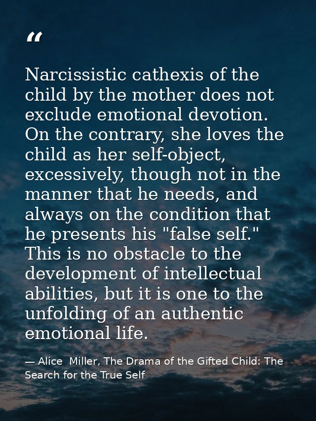 Narcissistic cathexis of the child by the mother does not exclude emotional devotion. On the contrary, she loves the chi — Alice  Miller, The Drama of the Gifted Child: The Search for the True Self