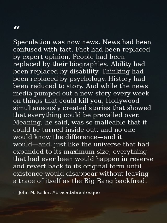 Speculation was now news. News had been confused with fact. Fact had been replaced by expert opinion. People had been re — John M. Keller, Abracadabrantesque