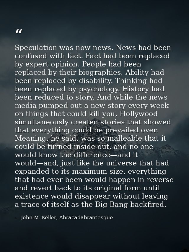 Speculation was now news. News had been confused with fact. Fact had been replaced by expert opinion. People had been re — John M. Keller, Abracadabrantesque