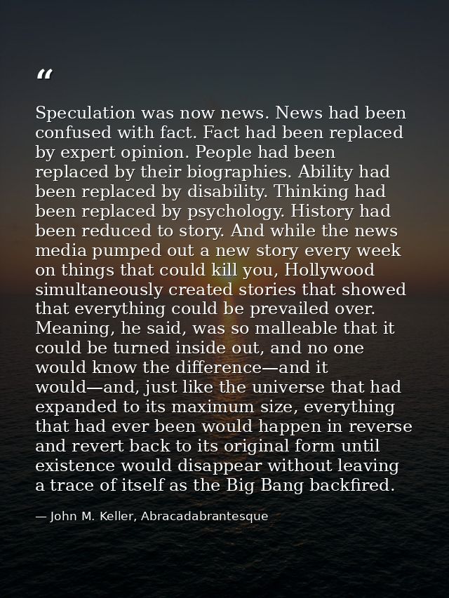 Speculation was now news. News had been confused with fact. Fact had been replaced by expert opinion. People had been re — John M. Keller, Abracadabrantesque