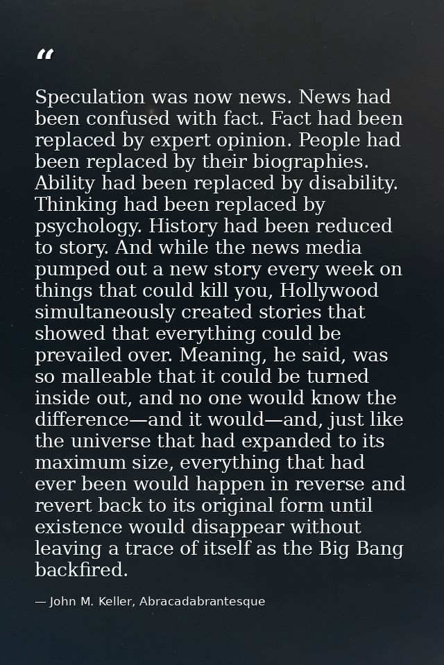 Speculation was now news. News had been confused with fact. Fact had been replaced by expert opinion. People had been re — John M. Keller, Abracadabrantesque
