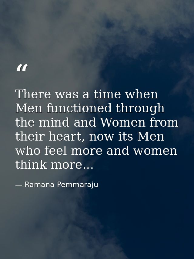 There was a time when Men functioned through the mind and Women from their heart, now its Men who feel more and women th — Ramana Pemmaraju