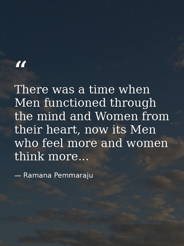 There was a time when Men functioned through the mind and Women from their heart, now its Men who feel more and women th — Ramana Pemmaraju