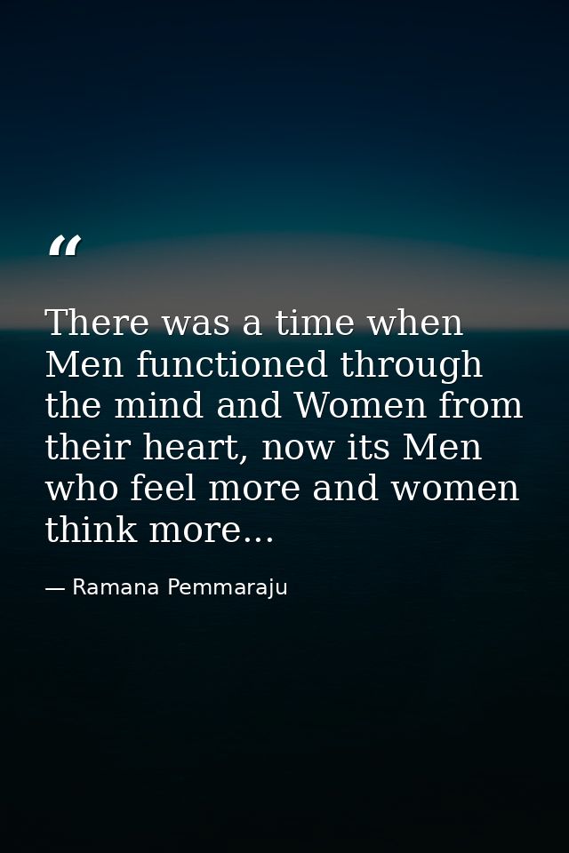 There was a time when Men functioned through the mind and Women from their heart, now its Men who feel more and women th — Ramana Pemmaraju
