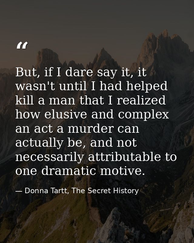 But, if I dare say it, it wasn't until I had helped kill a man that I realized how elusive and complex an act a murder c — Donna Tartt, The Secret History