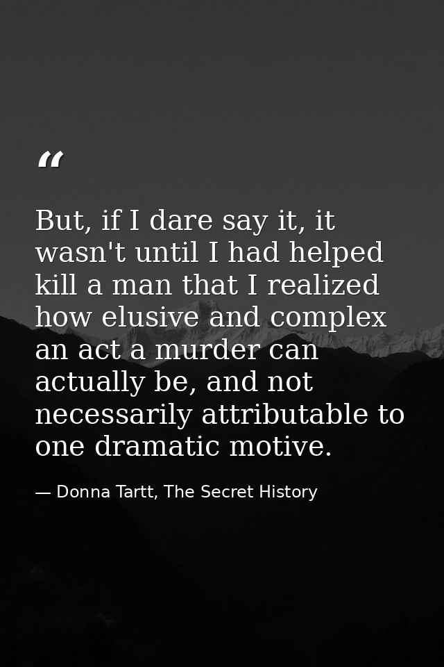 But, if I dare say it, it wasn't until I had helped kill a man that I realized how elusive and complex an act a murder c — Donna Tartt, The Secret History