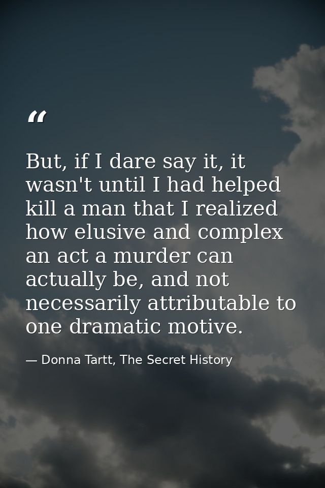 But, if I dare say it, it wasn't until I had helped kill a man that I realized how elusive and complex an act a murder c — Donna Tartt, The Secret History