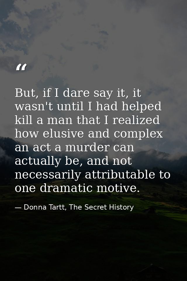 But, if I dare say it, it wasn't until I had helped kill a man that I realized how elusive and complex an act a murder c — Donna Tartt, The Secret History
