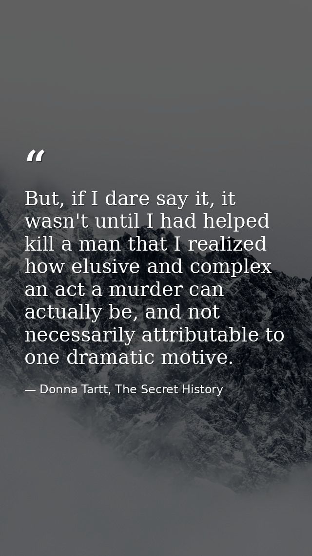 But, if I dare say it, it wasn't until I had helped kill a man that I realized how elusive and complex an act a murder c — Donna Tartt, The Secret History