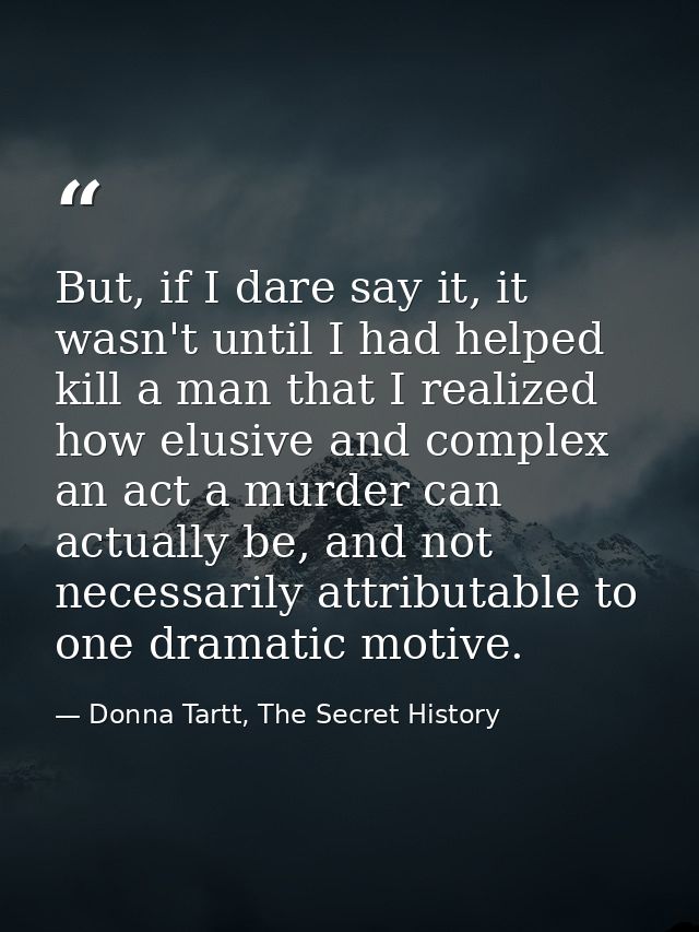 But, if I dare say it, it wasn't until I had helped kill a man that I realized how elusive and complex an act a murder c — Donna Tartt, The Secret History