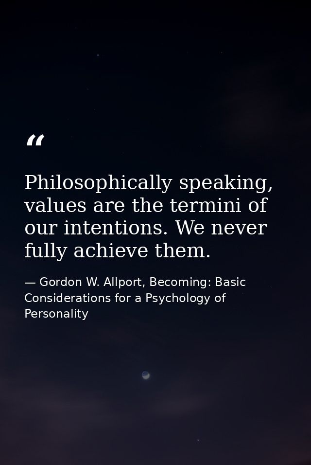 Philosophically speaking, values are the termini of our intentions. We never fully achieve them. — Gordon W. Allport, Becoming: Basic Considerations for a Psychology of Personality